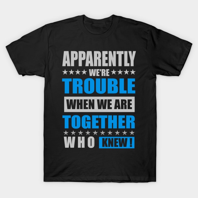 Apparently We are trouble when we are together who knew T-Shirt by mahmuq